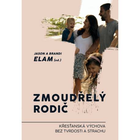 ZMOUDŘELÝ RODIČ - Křesťanská výchova bez tvrdosti a strachu:  editoři Jason Elam a Brandi Elam